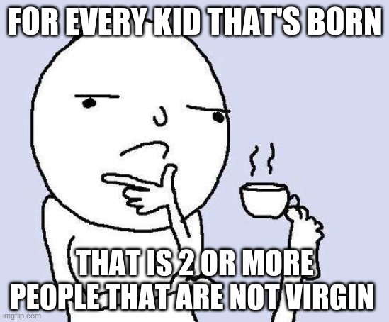 thinking meme | FOR EVERY KID THAT'S BORN; THAT IS 2 OR MORE PEOPLE THAT ARE NOT VIRGIN | image tagged in thinking meme | made w/ Imgflip meme maker