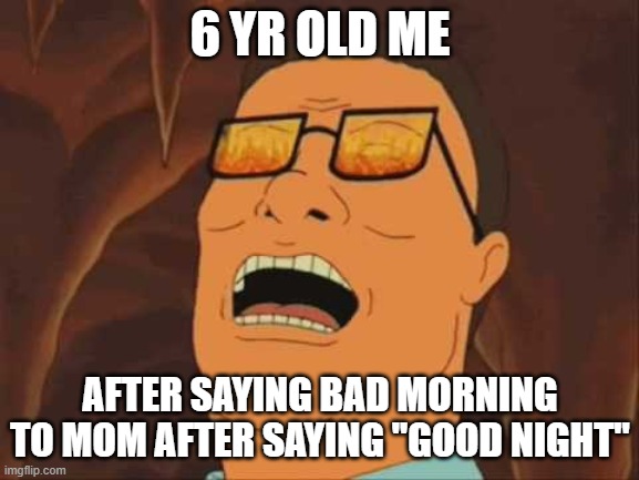 Hank Hill Evil Laugh | 6 YR OLD ME; AFTER SAYING BAD MORNING TO MOM AFTER SAYING "GOOD NIGHT" | image tagged in hank hill evil laugh,memes | made w/ Imgflip meme maker