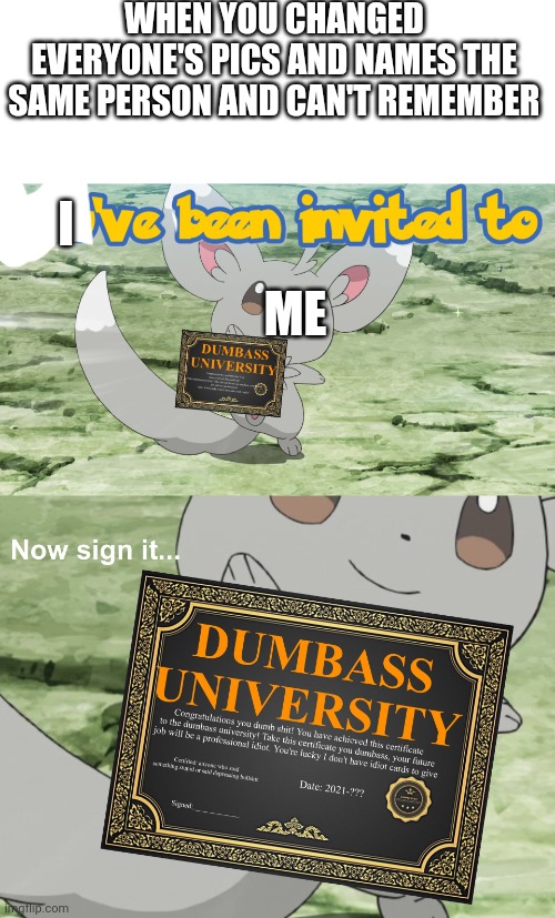 You've been invited to dumbass university | WHEN YOU CHANGED EVERYONE'S PICS AND NAMES THE SAME PERSON AND CAN'T REMEMBER; I; ME | image tagged in you've been invited to dumbass university | made w/ Imgflip meme maker