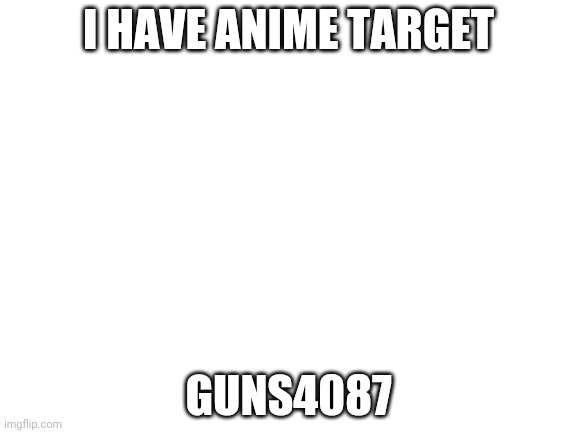 Blank White Template | I HAVE ANIME TARGET; GUNS4087 | image tagged in blank white template | made w/ Imgflip meme maker