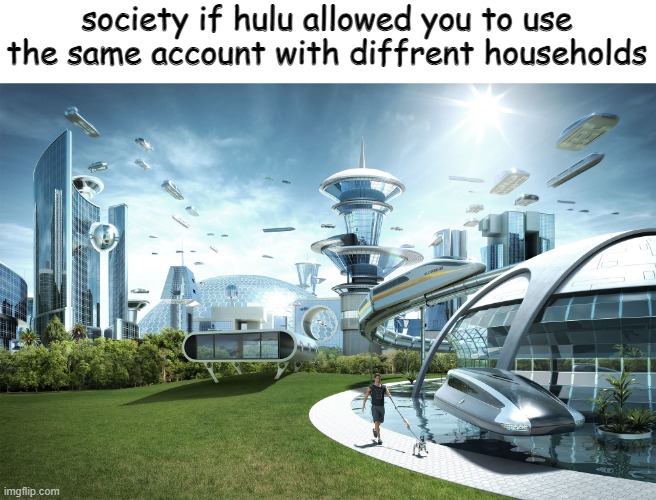 yes | society if hulu allowed you to use the same account with diffrent households | image tagged in futuristic utopia | made w/ Imgflip meme maker