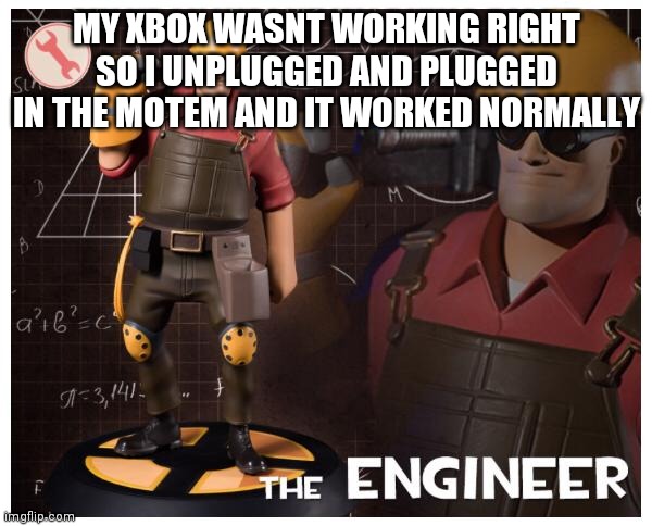 The engineer | MY XBOX WASNT WORKING RIGHT SO I UNPLUGGED AND PLUGGED IN THE MOTEM AND IT WORKED NORMALLY | image tagged in the engineer | made w/ Imgflip meme maker