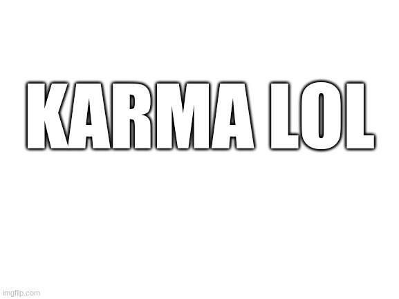 Blank White Template | KARMA LOL | image tagged in blank white template | made w/ Imgflip meme maker