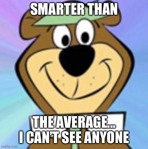 Yogi bear | SMARTER THAN; THE AVERAGE... I CAN’T SEE ANYONE | image tagged in yogi bear | made w/ Imgflip meme maker