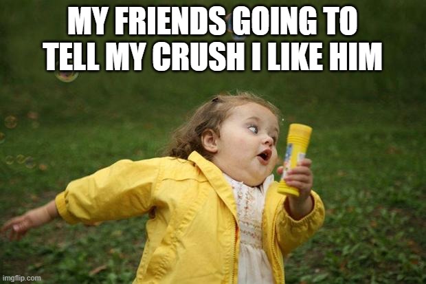 Is it just me or does this happen to other people |  MY FRIENDS GOING TO TELL MY CRUSH I LIKE HIM | image tagged in girl running,crush,running,snitch | made w/ Imgflip meme maker