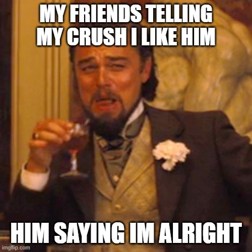 Dead inside after being somewhat rejected | MY FRIENDS TELLING MY CRUSH I LIKE HIM; HIM SAYING IM ALRIGHT | image tagged in memes,laughing leo,crush,dead inside | made w/ Imgflip meme maker