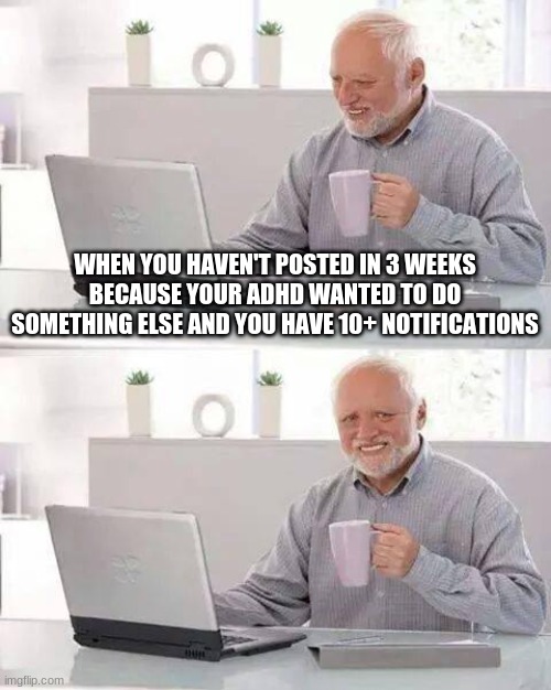 lmao ADHD go brrrrr | WHEN YOU HAVEN'T POSTED IN 3 WEEKS BECAUSE YOUR ADHD WANTED TO DO SOMETHING ELSE AND YOU HAVE 10+ NOTIFICATIONS | image tagged in memes,hide the pain harold,adhd | made w/ Imgflip meme maker