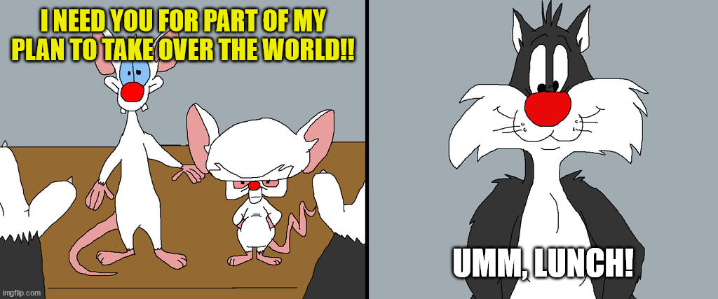 Take Over The World!!! | I NEED YOU FOR PART OF MY PLAN TO TAKE OVER THE WORLD!! UMM, LUNCH! | image tagged in pinky and the brain | made w/ Imgflip meme maker