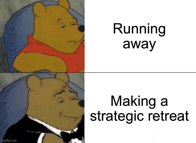 Tuxedo Winnie The Pooh | Running away; Making a strategic retreat | image tagged in memes,tuxedo winnie the pooh | made w/ Imgflip meme maker