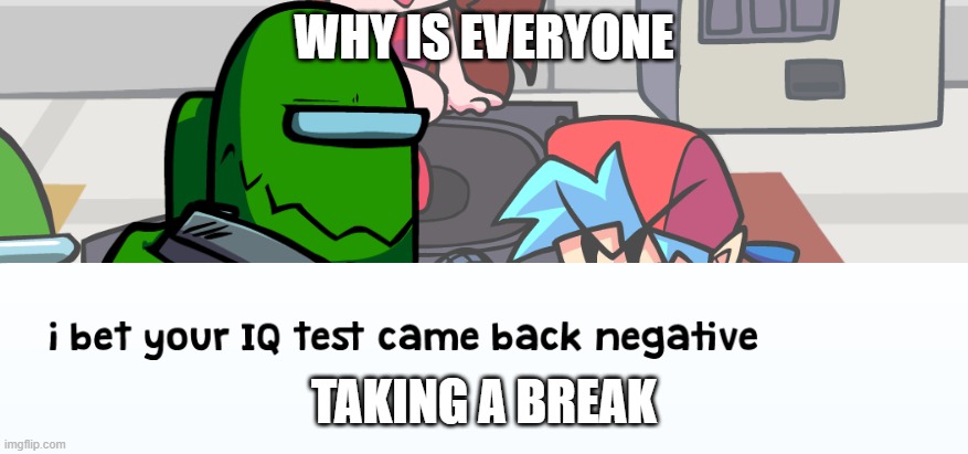 negative | WHY IS EVERYONE; TAKING A BREAK | image tagged in negative | made w/ Imgflip meme maker