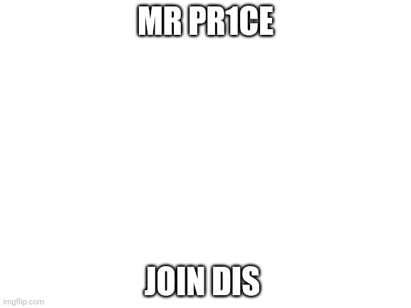 Blank White Template | MR PR1CE; JOIN DIS HTTPS://IMGFLIP.COM/MEMECHAT?INVITE=XZK4Y4MSXGYD-V9GTZMA7OXYFCZY7NBJ | image tagged in blank white template | made w/ Imgflip meme maker