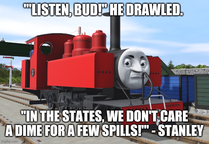 '"LISTEN, BUD!" HE DRAWLED. "IN THE STATES, WE DON'T CARE A DIME FOR A FEW SPILLS!"' - STANLEY | image tagged in thomas | made w/ Imgflip meme maker