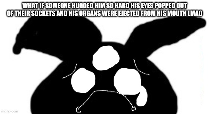 sad idot | WHAT IF SOMEONE HUGGED HIM SO HARD HIS EYES POPPED OUT OF THEIR SOCKETS AND HIS ORGANS WERE EJECTED FROM HIS MOUTH LMAO | image tagged in sad idot | made w/ Imgflip meme maker