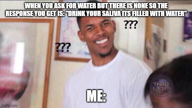 Drink saliva? I already do.. and it wont help | WHEN YOU ASK FOR WATER BUT THERE IS NONE SO THE RESPONSE YOU GET IS: "DRINK YOUR SALIVA ITS FILLED WITH WATER"; ME: | image tagged in black guy confused | made w/ Imgflip meme maker