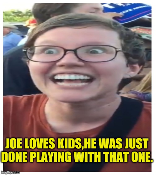JOE LOVES KIDS,HE WAS JUST DONE PLAYING WITH THAT ONE. | image tagged in black background | made w/ Imgflip meme maker
