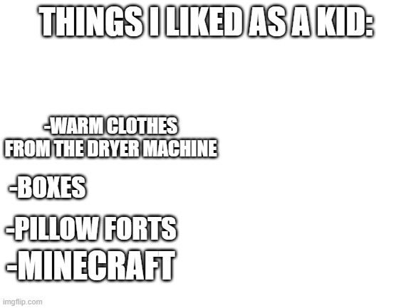 Relatable? | THINGS I LIKED AS A KID:; -WARM CLOTHES FROM THE DRYER MACHINE; -BOXES; -PILLOW FORTS; -MINECRAFT | image tagged in blank white template | made w/ Imgflip meme maker