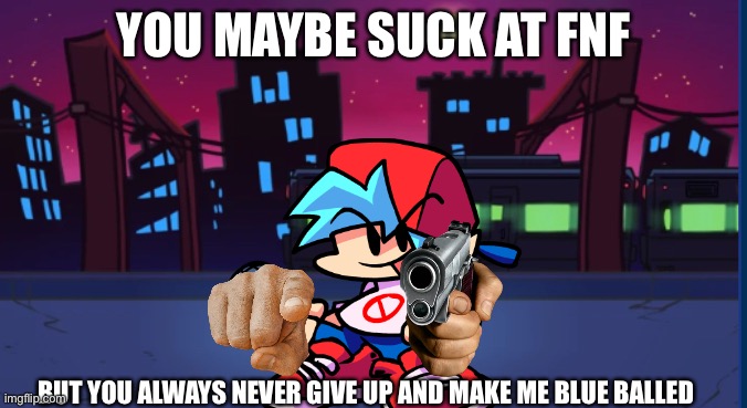 You suck at fnf | YOU MAYBE SUCK AT FNF; BUT YOU ALWAYS NEVER GIVE UP AND MAKE ME BLUE BALLED | image tagged in empty week 3 | made w/ Imgflip meme maker