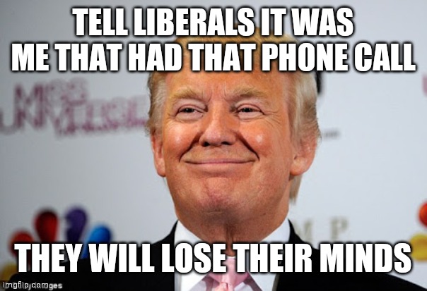 Donald trump approves | TELL LIBERALS IT WAS ME THAT HAD THAT PHONE CALL THEY WILL LOSE THEIR MINDS | image tagged in donald trump approves | made w/ Imgflip meme maker