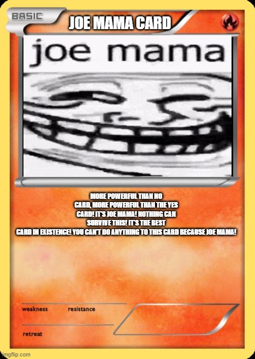 Blank Pokemon Card | JOE MAMA CARD; MORE POWERFUL THAN NO CARD, MORE POWERFUL THAN THE YES CARD! IT'S JOE MAMA! NOTHING CAN SURVIVE THIS! IT'S THE BEST CARD IN EXISTENCE! YOU CAN'T DO ANYTHING TO THIS CARD BECAUSE JOE MAMA! | image tagged in blank pokemon card | made w/ Imgflip meme maker