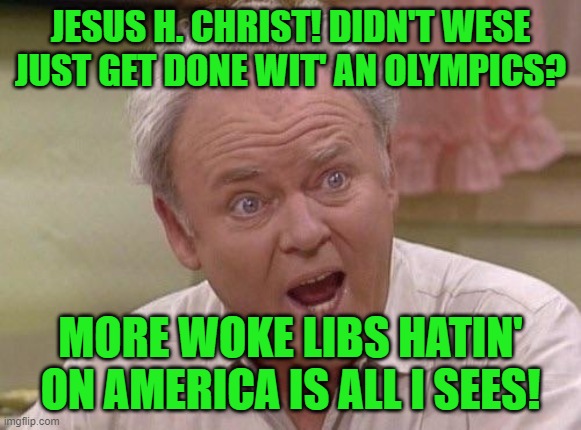 Archie Bunker | JESUS H. CHRIST! DIDN'T WESE JUST GET DONE WIT' AN OLYMPICS? MORE WOKE LIBS HATIN' ON AMERICA IS ALL I SEES! | image tagged in archie bunker | made w/ Imgflip meme maker