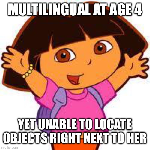 Dora be like |  MULTILINGUAL AT AGE 4; YET UNABLE TO LOCATE OBJECTS RIGHT NEXT TO HER | image tagged in dora | made w/ Imgflip meme maker