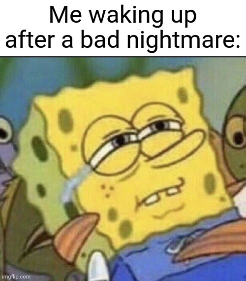 Spongebob sad | Me waking up after a bad nightmare: | image tagged in spongebob sad | made w/ Imgflip meme maker