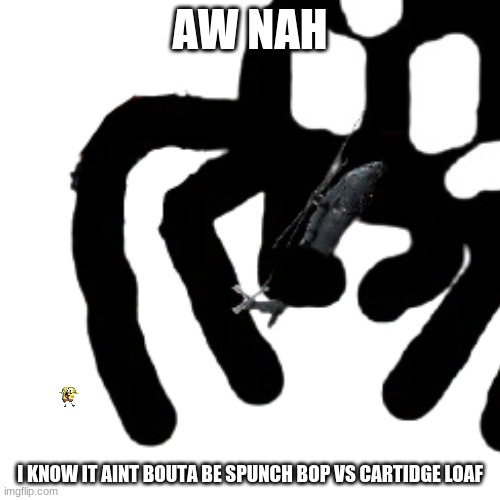 also im back | AW NAH; I KNOW IT AINT BOUTA BE SPUNCH BOP VS CARTIDGE LOAF | made w/ Imgflip meme maker