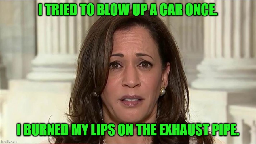 kamala harris | I TRIED TO BLOW UP A CAR ONCE. I BURNED MY LIPS ON THE EXHAUST PIPE. | image tagged in kamala harris | made w/ Imgflip meme maker