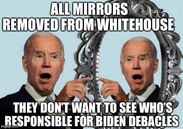 Biden takes no responsibility for America’s decline | ALL MIRRORS REMOVED FROM WHITEHOUSE; THEY DON’T WANT TO SEE WHO’S RESPONSIBLE FOR BIDEN DEBACLES | image tagged in biden,sad joe biden,dementia,democrats | made w/ Imgflip meme maker