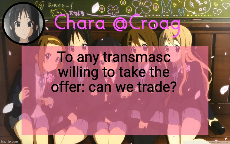 Chara's K-on temp | To any transmasc willing to take the offer: can we trade? | image tagged in chara's k-on temp | made w/ Imgflip meme maker