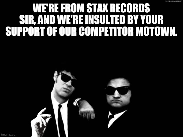 Blues Brothers | WE'RE FROM STAX RECORDS SIR, AND WE'RE INSULTED BY YOUR SUPPORT OF OUR COMPETITOR MOTOWN. | image tagged in blues brothers | made w/ Imgflip meme maker