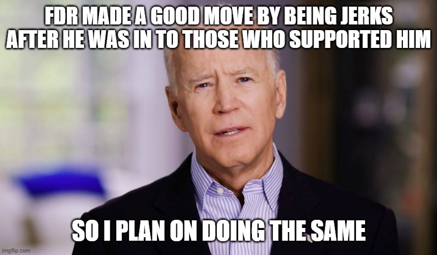 He is now going corporations like Apple, Disney and Exxon Mobile as he claims they are trying to squash his tax hikes | FDR MADE A GOOD MOVE BY BEING JERKS AFTER HE WAS IN TO THOSE WHO SUPPORTED HIM; SO I PLAN ON DOING THE SAME | image tagged in joe biden 2020,jerk | made w/ Imgflip meme maker