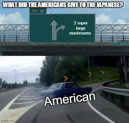 J4F | WHAT DID THE AMERICANS GIVE TO THE JAPANESE? 2 super large mushrooms; American | image tagged in memes,left exit 12 off ramp | made w/ Imgflip meme maker