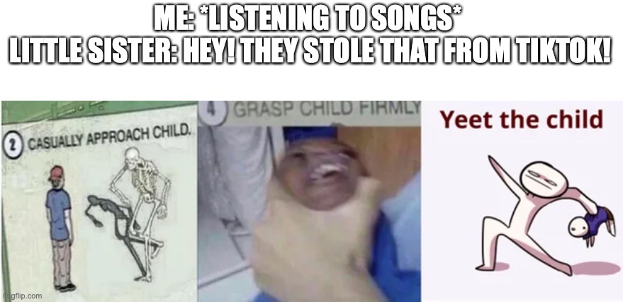 Casually Approach Child, Grasp Child Firmly, Yeet the Child | ME: *LISTENING TO SONGS* 
LITTLE SISTER: HEY! THEY STOLE THAT FROM TIKTOK! | image tagged in casually approach child grasp child firmly yeet the child | made w/ Imgflip meme maker