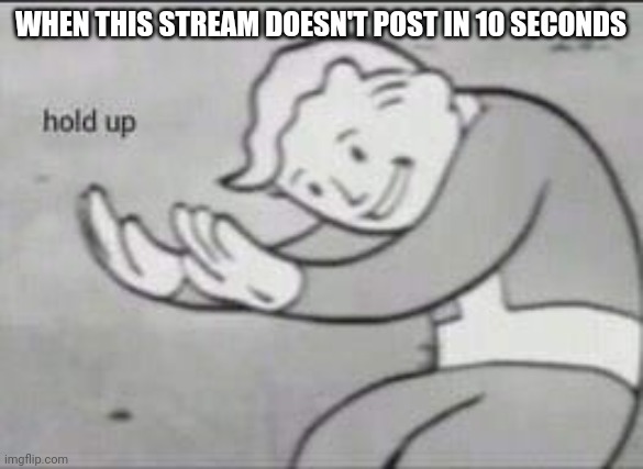 Fallout Hold Up | WHEN THIS STREAM DOESN'T POST IN 10 SECONDS | image tagged in fallout hold up | made w/ Imgflip meme maker