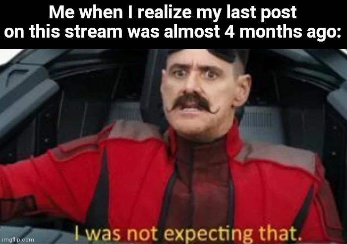 did not know | Me when I realize my last post on this stream was almost 4 months ago: | image tagged in i was not expecting that | made w/ Imgflip meme maker