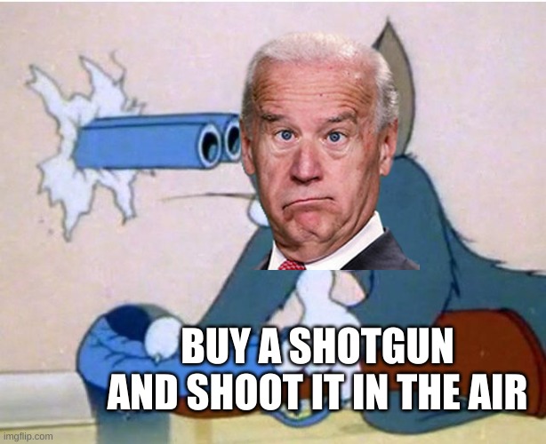 Silly Joe Biden | BUY A SHOTGUN AND SHOOT IT IN THE AIR | image tagged in tom and jerry,shotgun,political meme | made w/ Imgflip meme maker