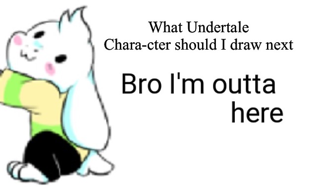 Asriel bro I'm outta here | What Undertale Chara-cter should I draw next | image tagged in asriel bro i'm outta here | made w/ Imgflip meme maker