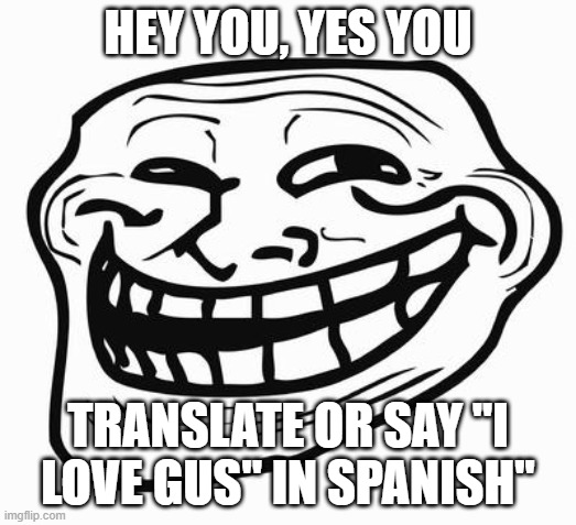 Trollface | HEY YOU, YES YOU; TRANSLATE OR SAY ''I LOVE GUS'' IN SPANISH'' | image tagged in trollface | made w/ Imgflip meme maker
