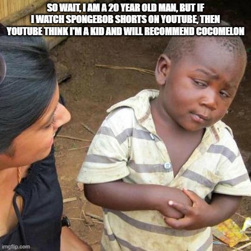 Even though YouTube knows that I'm 20 years old lol. Cocomelon is cancer | SO WAIT, I AM A 20 YEAR OLD MAN, BUT IF I WATCH SPONGEBOB SHORTS ON YOUTUBE, THEN YOUTUBE THINK I'M A KID AND WILL RECOMMEND COCOMELON | image tagged in memes,third world skeptical kid | made w/ Imgflip meme maker
