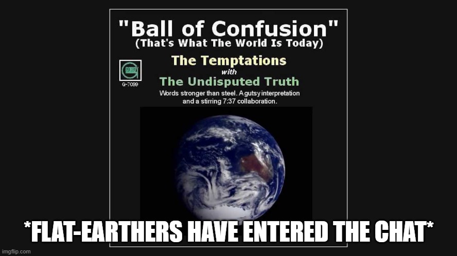 So Much Confusion That Some People Even Believe That It's Flat | *FLAT-EARTHERS HAVE ENTERED THE CHAT* | image tagged in flat earthers,chat,the temptations,confusion,confused confusing confusion,flat earth | made w/ Imgflip meme maker