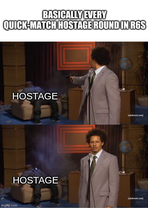 Who Killed Hannibal | BASICALLY EVERY QUICK-MATCH HOSTAGE ROUND IN R6S; HOSTAGE; HOSTAGE | image tagged in memes,who killed hannibal | made w/ Imgflip meme maker