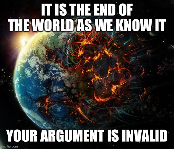 It is the end of the world as we know it | IT IS THE END OF THE WORLD AS WE KNOW IT; YOUR ARGUMENT IS INVALID | image tagged in it is the end of the world as we know it | made w/ Imgflip meme maker