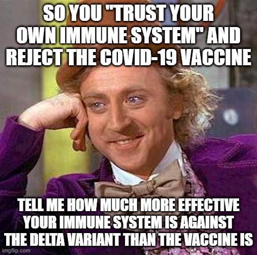 Just because your immune system fought off one strain of COVID-19 doesn't mean you're immune to every other strain. | SO YOU "TRUST YOUR OWN IMMUNE SYSTEM" AND REJECT THE COVID-19 VACCINE; TELL ME HOW MUCH MORE EFFECTIVE YOUR IMMUNE SYSTEM IS AGAINST THE DELTA VARIANT THAN THE VACCINE IS | image tagged in memes,creepy condescending wonka,covid-19,covid vaccine,vaccines,immune system | made w/ Imgflip meme maker
