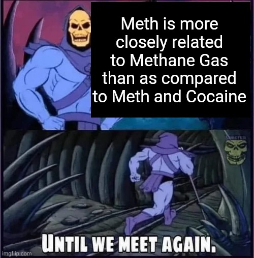Until we meet again. | Meth is more closely related to Methane Gas than as compared to Meth and Cocaine | image tagged in until we meet again | made w/ Imgflip meme maker