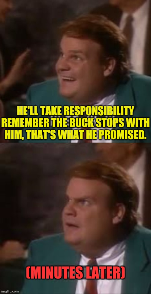 Chris Farley Bad News | HE'LL TAKE RESPONSIBILITY REMEMBER THE BUCK STOPS WITH HIM, THAT'S WHAT HE PROMISED. (MINUTES LATER) | image tagged in chris farley bad news | made w/ Imgflip meme maker