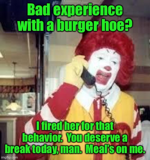 ronald mcd | Bad experience with a burger hoe? I fired her for that behavior.  You deserve a break today, man.  Meal’s on me. | image tagged in ronald mcd | made w/ Imgflip meme maker