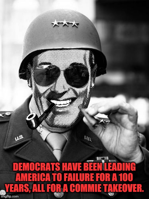 General Strangmeme | DEMOCRATS HAVE BEEN LEADING AMERICA TO FAILURE FOR A 100 YEARS, ALL FOR A COMMIE TAKEOVER. | image tagged in general strangmeme | made w/ Imgflip meme maker