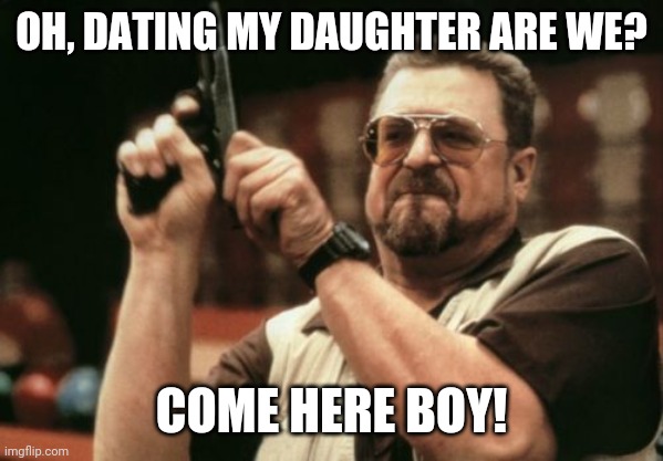 When you meet your girl's father |  OH, DATING MY DAUGHTER ARE WE? COME HERE BOY! | image tagged in memes,am i the only one around here | made w/ Imgflip meme maker