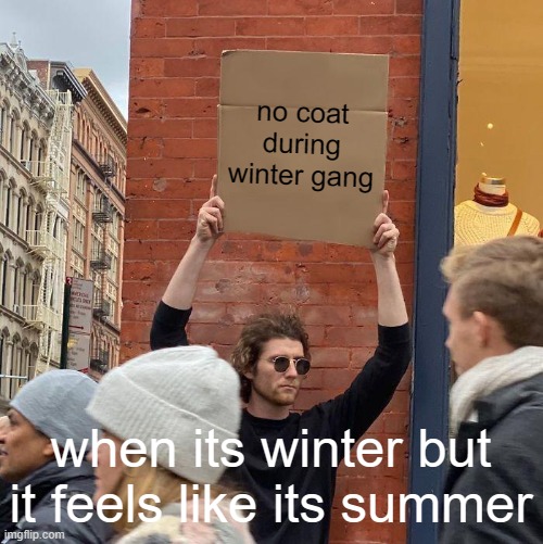 no coat during winter gang; when its winter but it feels like its summer | image tagged in memes,guy holding cardboard sign | made w/ Imgflip meme maker